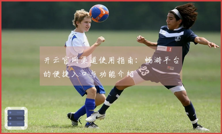 开云官网渠道使用指南：畅游平台的便捷入口与功能介绍