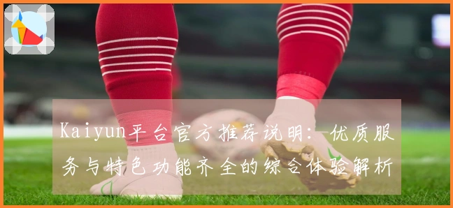 Kaiyun平台官方推荐说明：优质服务与特色功能齐全的综合体验解析