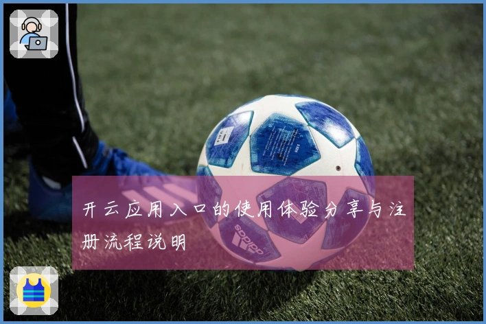 开云应用入口的使用体验分享与注册流程说明