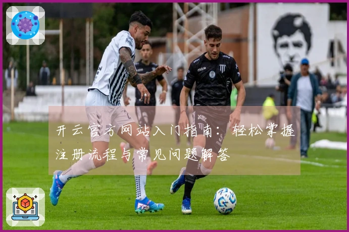 开云官方网站入门指南：轻松掌握注册流程与常见问题解答