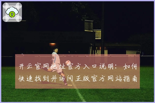 开云官网地址官方入口说明：如何快速找到并访问正版官方网站指南