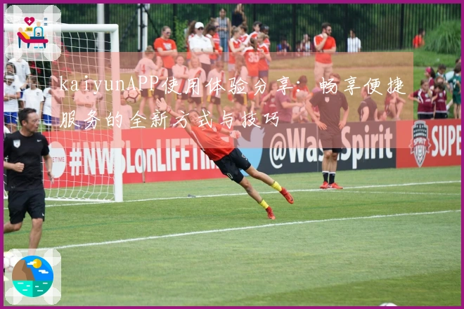 kaiyunAPP使用体验分享：畅享便捷服务的全新方式与技巧