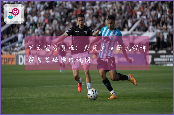 开云官方页面：新用户注册流程详解与基础操作说明