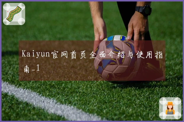 Kaiyun官网首页全面介绍与使用指南_1