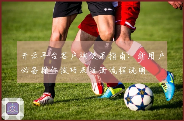 开云平台客户端使用指南：新用户必备操作技巧及注册流程说明