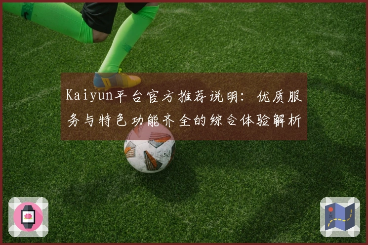 Kaiyun平台官方推荐说明：优质服务与特色功能齐全的综合体验解析