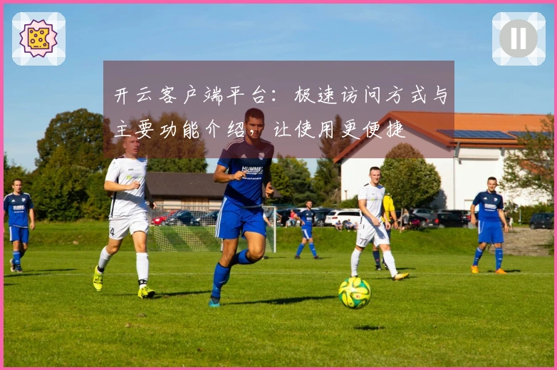 开云客户端平台：极速访问方式与主要功能介绍，让使用更便捷