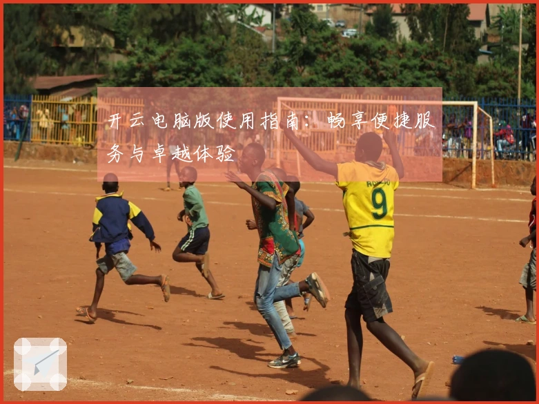 开云电脑版使用指南：畅享便捷服务与卓越体验