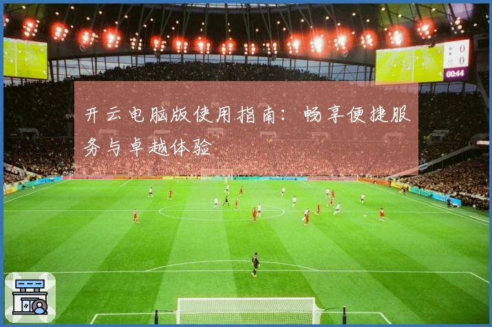 开云电脑版使用指南：畅享便捷服务与卓越体验