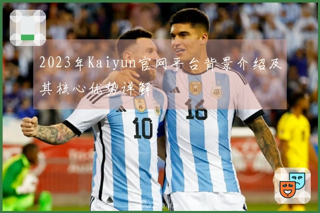 2023年Kaiyun官网平台背景介绍及其核心优势详解