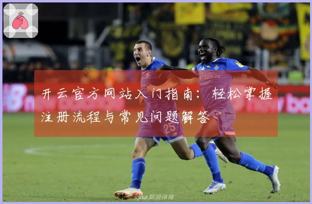 开云官方网站入门指南：轻松掌握注册流程与常见问题解答