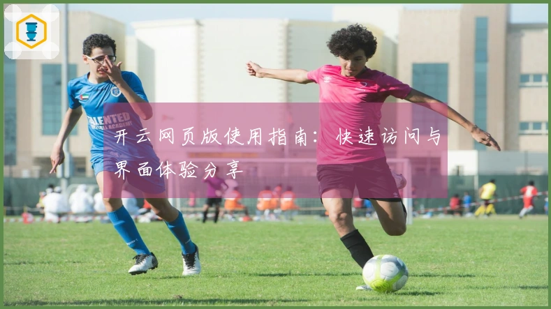 开云网页版使用指南：快速访问与界面体验分享