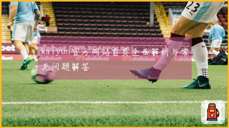 kaiyun官方网站首页全面解析与常见问题解答
