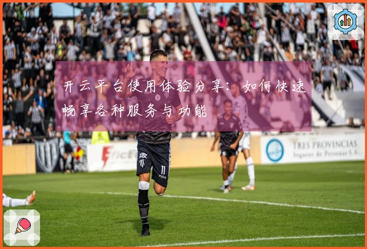 开云平台使用体验分享：如何快速畅享各种服务与功能