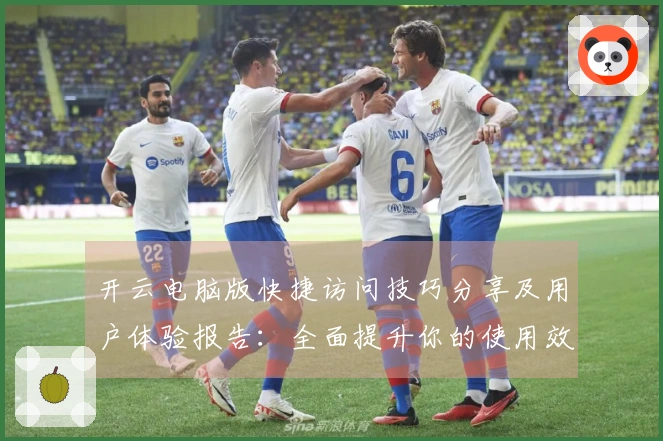 开云电脑版快捷访问技巧分享及用户体验报告:全面提升你的使用效率