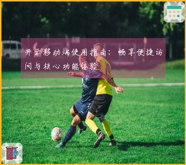 开云移动端使用指南：畅享便捷访问与核心功能体验