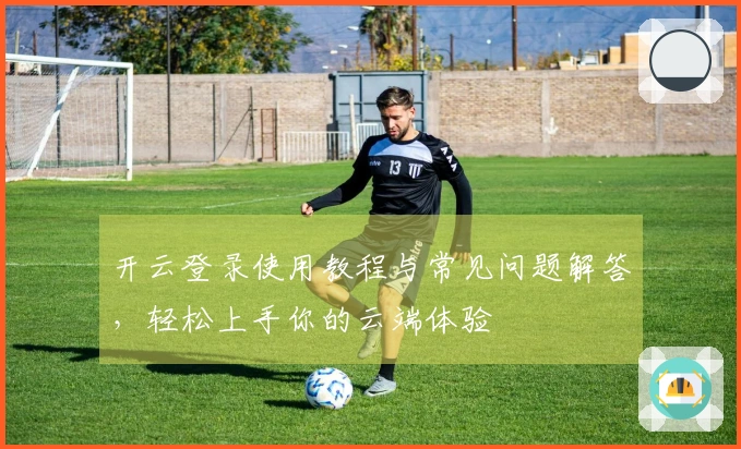 开云登录使用教程与常见问题解答，轻松上手你的云端体验