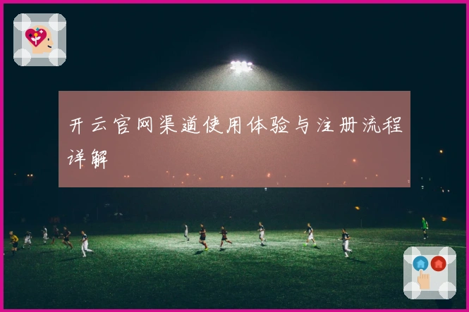 开云官网渠道使用体验与注册流程详解