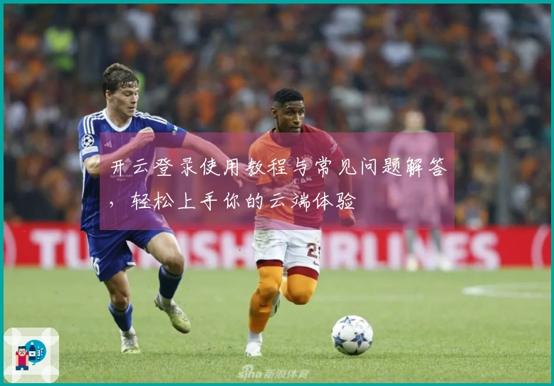 开云登录使用教程与常见问题解答，轻松上手你的云端体验