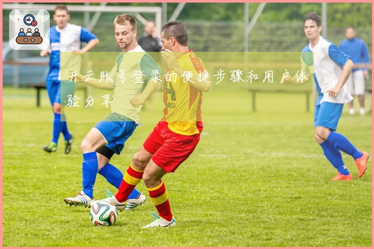开云账号登录的便捷步骤和用户体验分享